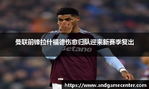 曼联前锋拉什福德伤愈归队迎来新赛季复出