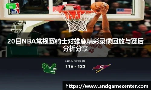 20日NBA常规赛骑士对雄鹿精彩录像回放与赛后分析分享
