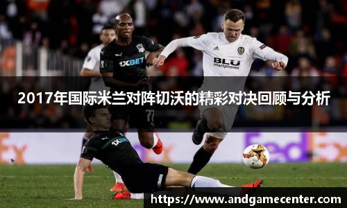 2017年国际米兰对阵切沃的精彩对决回顾与分析