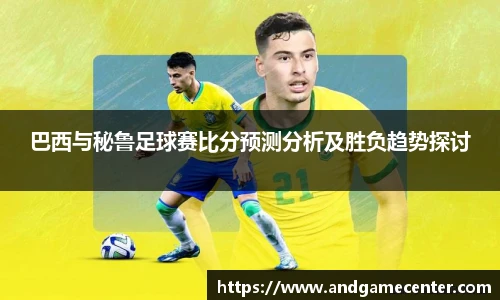 巴西与秘鲁足球赛比分预测分析及胜负趋势探讨