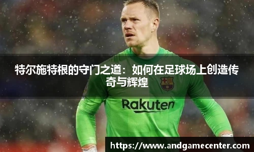 特尔施特根的守门之道：如何在足球场上创造传奇与辉煌