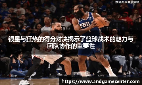 银星与狂热的得分对决揭示了篮球战术的魅力与团队协作的重要性